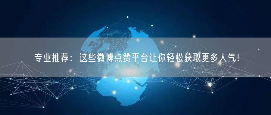 专业推荐：这些微博点赞平台让你轻松获取更多人气！