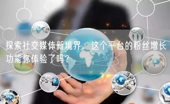 探索社交媒体新境界，这个平台的粉丝增长功能你体验了吗？