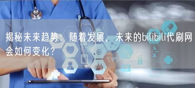 揭秘未来趋势：随着发展，未来的bilibili代刷网会如何变化？