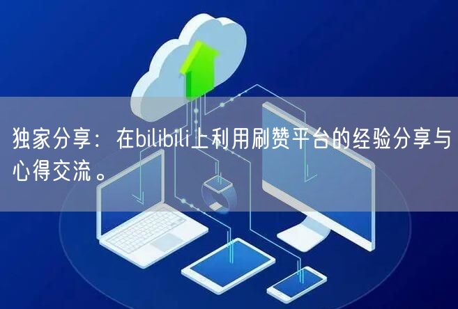 独家分享：在bilibili上利用刷赞平台的经验分享与心得交流。
