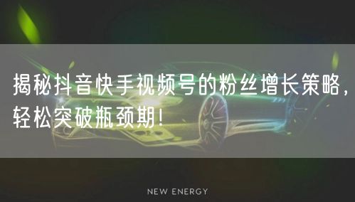 揭秘抖音快手视频号的粉丝增长策略，轻松突破瓶颈期！