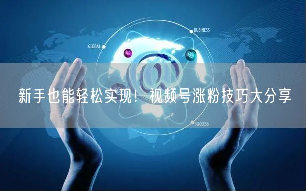 新手也能轻松实现！视频号涨粉技巧大分享