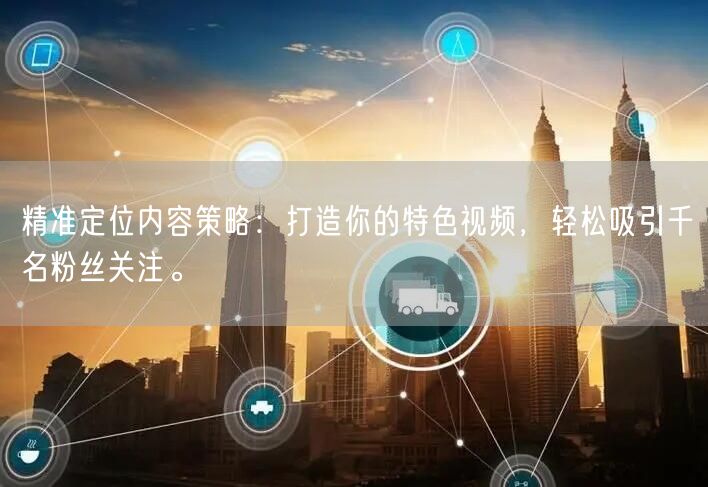 精准定位内容策略：打造你的特色视频，轻松吸引千名粉丝关注。