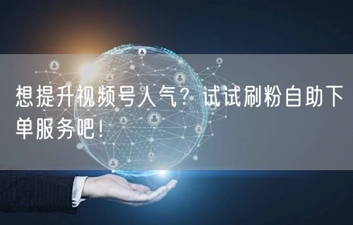 想提升视频号人气？试试刷粉自助下单服务吧！