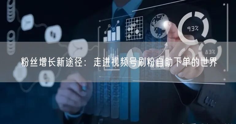 粉丝增长新途径：走进视频号刷粉自助下单的世界