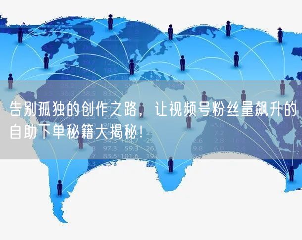 告别孤独的创作之路，让视频号粉丝量飙升的自助下单秘籍大揭秘！