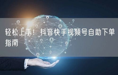 轻松上手！抖音快手视频号自助下单指南