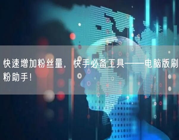快速增加粉丝量，快手必备工具——电脑版刷粉助手！