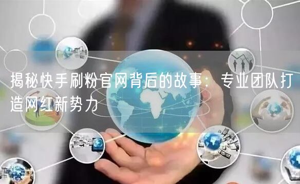 揭秘快手刷粉官网背后的故事：专业团队打造网红新势力