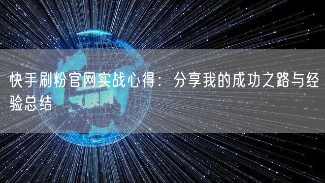 快手刷粉官网实战心得：分享我的成功之路与经验总结