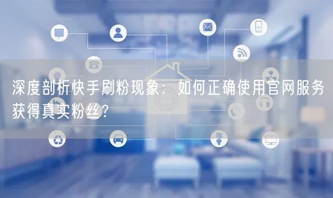 深度剖析快手刷粉现象：如何正确使用官网服务获得真实粉丝？