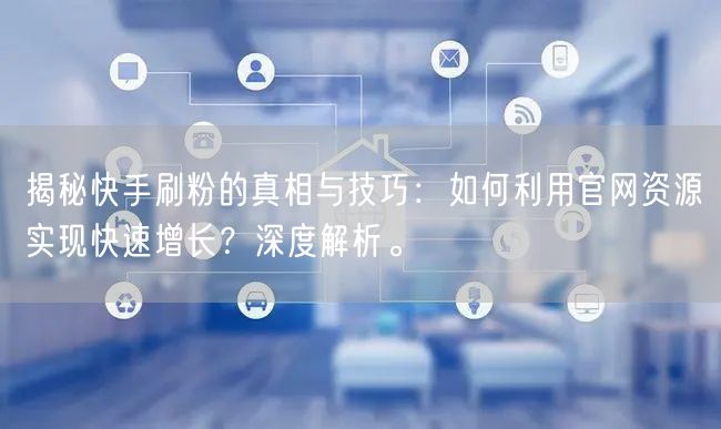 揭秘快手刷粉的真相与技巧：如何利用官网资源实现快速增长？深度解析。