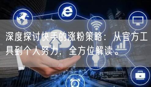 深度探讨快手的涨粉策略：从官方工具到个人努力，全方位解读。