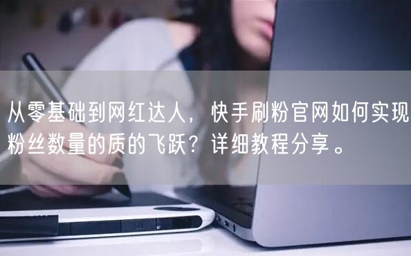 从零基础到网红达人，快手刷粉官网如何实现粉丝数量的质的飞跃？详细教程分享。