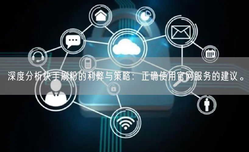 深度分析快手刷粉的利弊与策略：正确使用官网服务的建议。