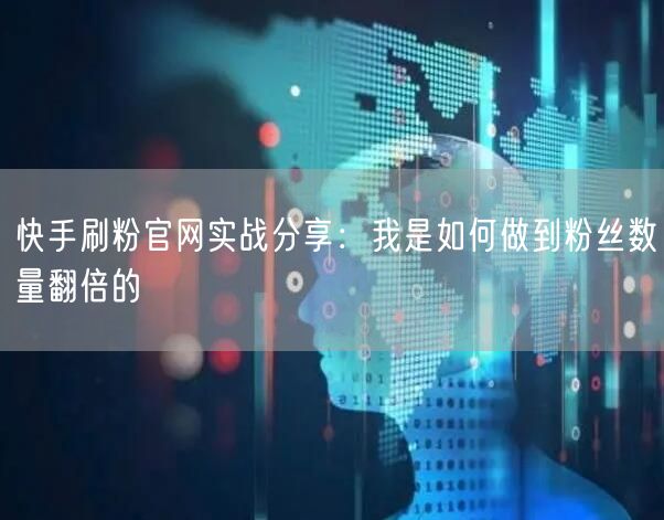 快手刷粉官网实战分享：我是如何做到粉丝数量翻倍的