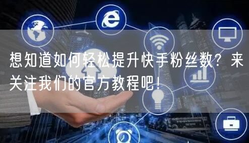 想知道如何轻松提升快手粉丝数？来关注我们的官方教程吧！