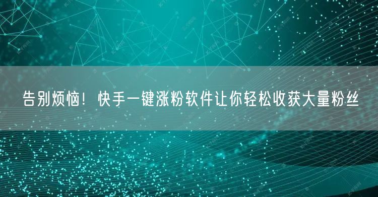 告别烦恼！快手一键涨粉软件让你轻松收获大量粉丝