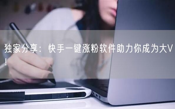 独家分享：快手一键涨粉软件助力你成为大V！