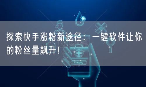 探索快手涨粉新途径：一键软件让你的粉丝量飙升！