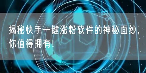 揭秘快手一键涨粉软件的神秘面纱，你值得拥有！