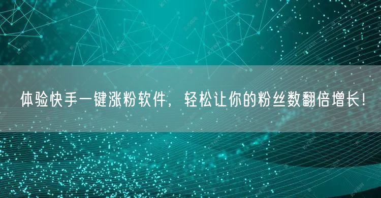 体验快手一键涨粉软件，轻松让你的粉丝数翻倍增长！