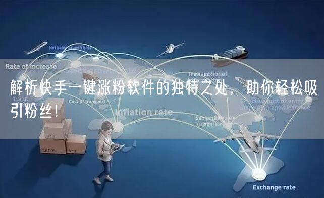 解析快手一键涨粉软件的独特之处，助你轻松吸引粉丝！