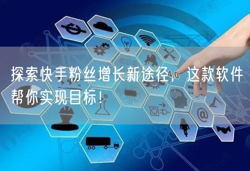 探索快手粉丝增长新途径，这款软件帮你实现目标！