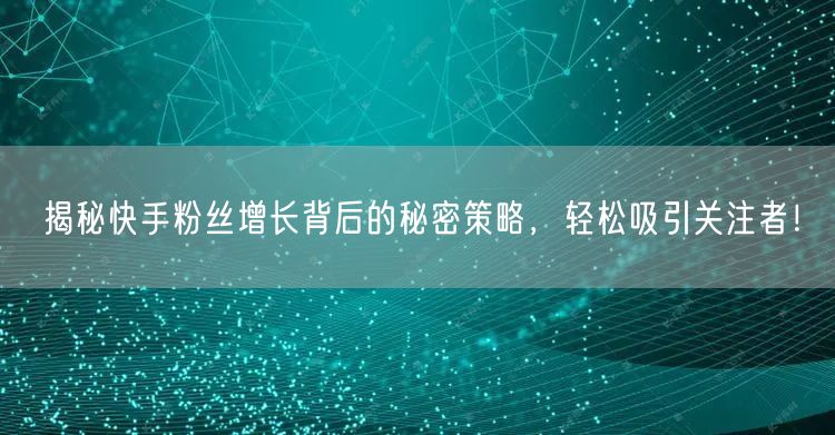 揭秘快手粉丝增长背后的秘密策略，轻松吸引关注者！