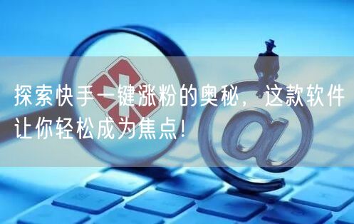 探索快手一键涨粉的奥秘，这款软件让你轻松成为焦点！