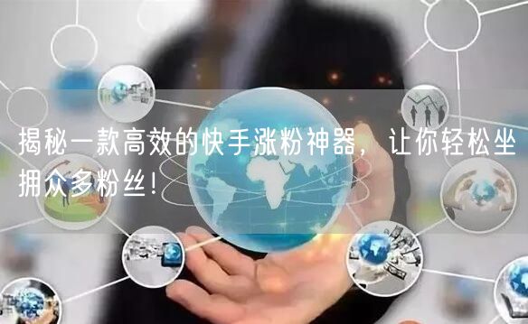 揭秘一款高效的快手涨粉神器，让你轻松坐拥众多粉丝！