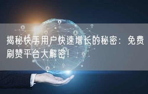 揭秘快手用户快速增长的秘密：免费刷赞平台大解密！