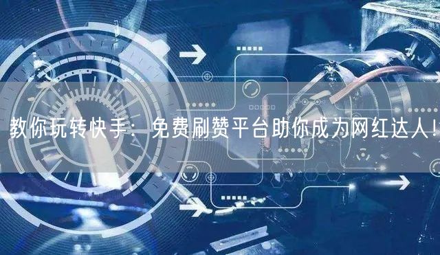 教你玩转快手：免费刷赞平台助你成为网红达人！