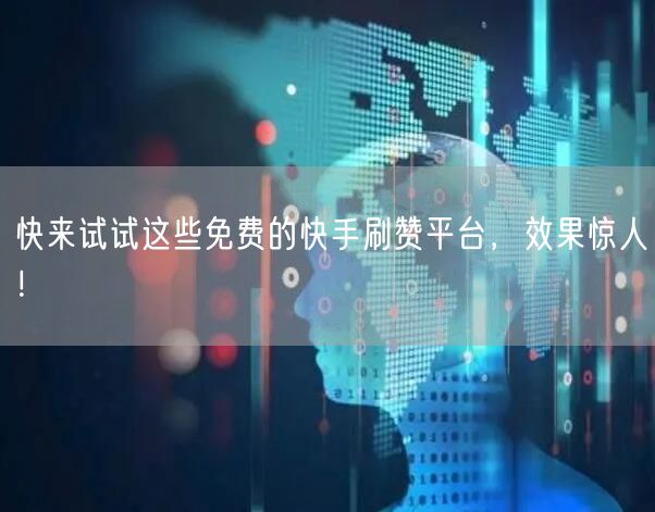 快来试试这些免费的快手刷赞平台，效果惊人！