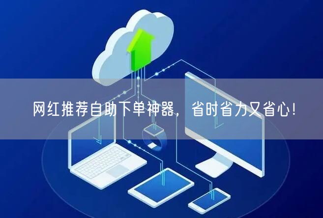 网红推荐自助下单神器，省时省力又省心！