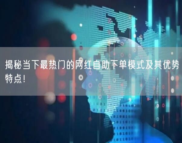 揭秘当下最热门的网红自助下单模式及其优势特点！